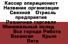 Кассир-операционист › Название организации ­ Связной › Отрасль предприятия ­ Розничная торговля › Минимальный оклад ­ 25 000 - Все города Работа » Вакансии   . Крым,Ялта